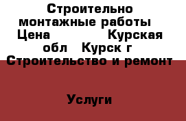 Строительно-монтажные работы › Цена ­ 10 000 - Курская обл., Курск г. Строительство и ремонт » Услуги   . Курская обл.